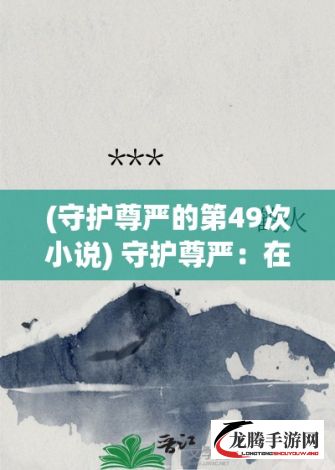 (守护尊严的第49次小说) 守护尊严：在权力变幻中不忘初心，臣民如何坚守忠诚守卫主公安全